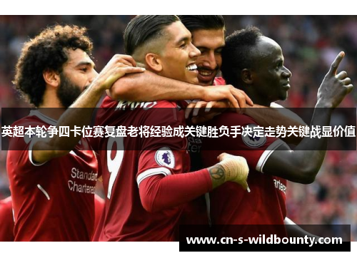 英超本轮争四卡位赛复盘老将经验成关键胜负手决定走势关键战显价值 英超本轮争四卡位赛复盘老将经验成关键胜负手决定走势关键战显价值
