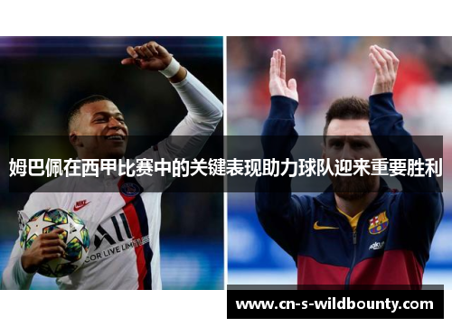 姆巴佩在西甲比赛中的关键表现助力球队迎来重要胜利 姆巴佩在西甲比赛中的关键表现助力球队迎来重要胜利