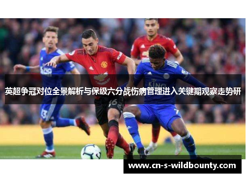 英超争冠对位全景解析与保级六分战伤病管理进入关键期观察走势研 英超争冠对位全景解析与保级六分战伤病管理进入关键期观察走势研