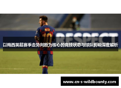 以梅西英超赛季走势判断为核心的竞技状态与球队影响深度解析