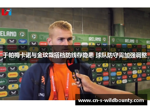 于帕梅卡诺与金玟哉搭档防线存隐患 球队防守需加强调整