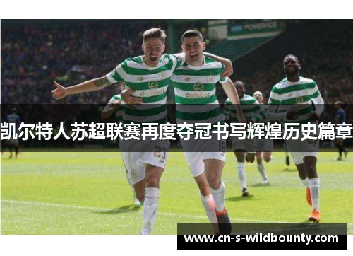 凯尔特人苏超联赛再度夺冠书写辉煌历史篇章