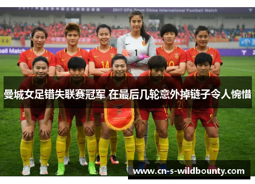 曼城女足错失联赛冠军 在最后几轮意外掉链子令人惋惜