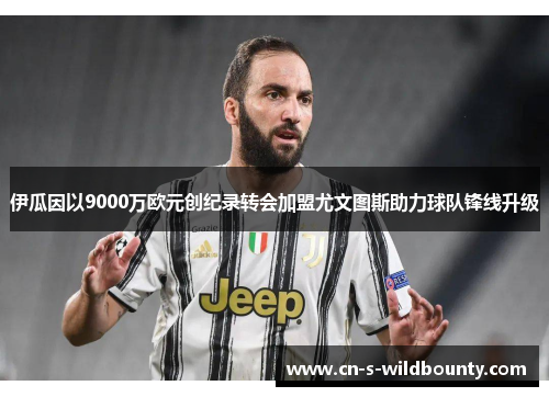 伊瓜因以9000万欧元创纪录转会加盟尤文图斯助力球队锋线升级 伊瓜因以9000万欧元创纪录转会加盟尤文图斯助力球队锋线升级