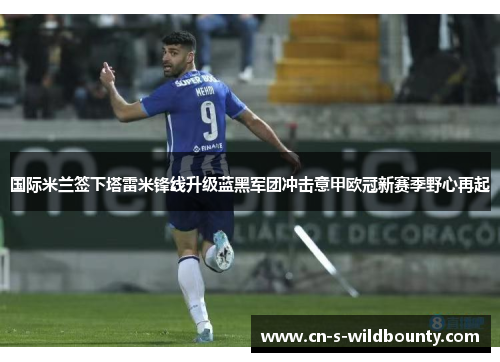 国际米兰签下塔雷米锋线升级蓝黑军团冲击意甲欧冠新赛季野心再起