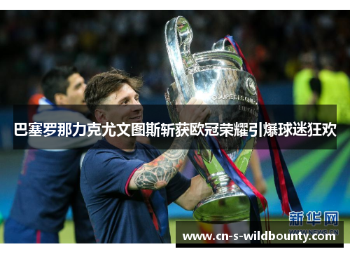 巴塞罗那力克尤文图斯斩获欧冠荣耀引爆球迷狂欢