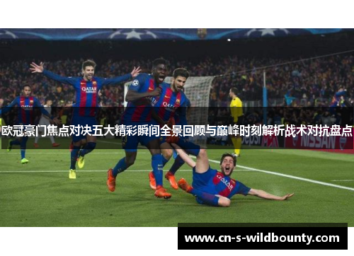 欧冠豪门焦点对决五大精彩瞬间全景回顾与巅峰时刻解析战术对抗盘点