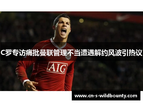 C罗专访痛批曼联管理不当遭遇解约风波引热议 C罗专访痛批曼联管理不当遭遇解约风波引热议