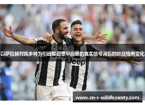 以萨拉赫对阵多特为引线解码意甲回暖的真实信号背后的欧战格局变化