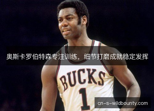 奥斯卡罗伯特森专注训练,细节打磨成就稳定发挥 奥斯卡罗伯特森专注训练,细节打磨成就稳定发挥