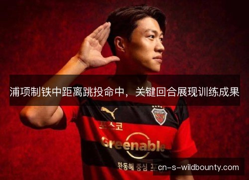 浦项制铁中距离跳投命中，关键回合展现训练成果